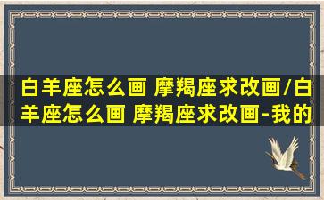 白羊座怎么画 摩羯座求改画/白羊座怎么画 摩羯座求改画-我的网站